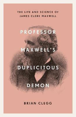 Professor Maxwell's Duplicitous Demon, The Life and Science of James Clerk Maxwell Professor Maxwell's Duplicitous Demon, The Life and Science of James Clerk Maxwell