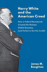 Harry White and the American Creed, How a Federal Bureaucrat Created the Modern Global Economy (and Failed to Get the Credit)