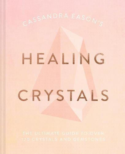 Cassandra Eason's Healing Crystals, The Ultimate Guide to Over 120 Crystals and Gemstones