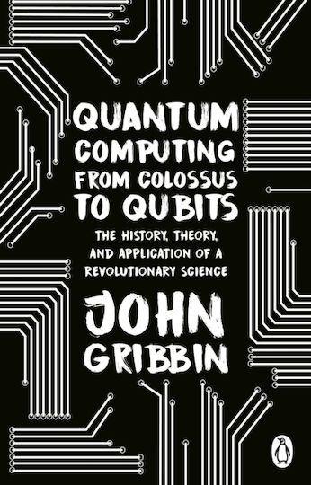 Quantum Computing from Colossus to Qubits, The History, Theory, and Application of a Revolutionary Science Quantum Computing from Colossus to Qubits, The History, Theory, and Application of a Revolutionary Science