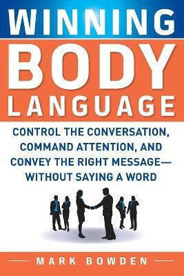 Winning Body Language, Control the Conversation, Command Attention, and Convey the Right Message Without Saying a Word