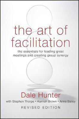 The Art of Facilitation, The Essentials for Leading Great Meetings and Creating Group Synergy Revised Edition