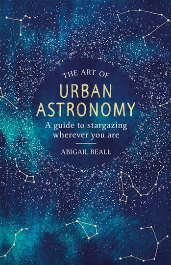 The Art Of Urban Astronomy: A Guide To Stargazing Wherever You Are Abigail Beall 2019 The Art Of Urban Astronomy: A Guide To Stargazing Wherever You Are Abigail Beall 2019