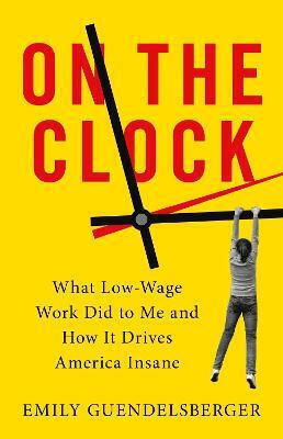 On The Clock: What Low-wage Work Did To Me And How It Drives America Insane Emily Guendelsberger 2020 On The Clock: What Low-wage Work Did To Me And How It Drives America Insane Emily Guendelsberger 2020