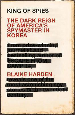 King Of Spies: The Dark Reign Of America's Spymaster In Korea Blaine Harden 2019