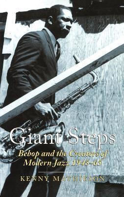 Giant Steps: Bebop And The Creators Of Modern Jazz, 1945-65 Kenny Mathieson