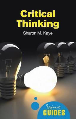 Critical Thinking: A Beginner's Guide Sharon M. Kaye Critical Thinking: A Beginner's Guide Sharon M. Kaye