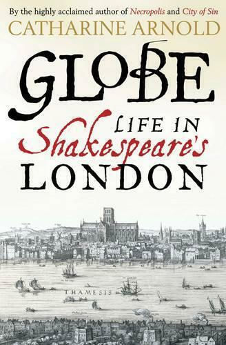 Globe: Life In Shakespeare's London Catharine Arnold Ltd
