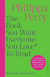 The Book You Want Everyone You Love* to Read *(and Maybe a Few You Don't): Sane And Sage Advice to Help You Navigate All of Your Most Important Relationships Philippa Perry