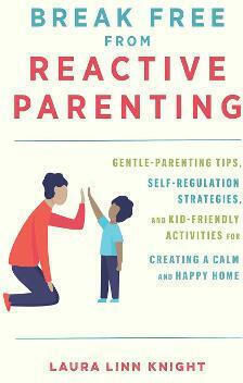 Break Free From Reactive Parenting: Gentle-parenting Tips, Self-regulation Strategies, And Kid-friendly Activities For Creating And Calm And Happy Home Laura Linn Knight