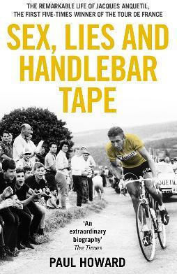 Sex Lies And Handlebar Tape The Remarkable Life Of Jacques Anquetil The First Five-times Winner Of The Tour De France Paul Howard