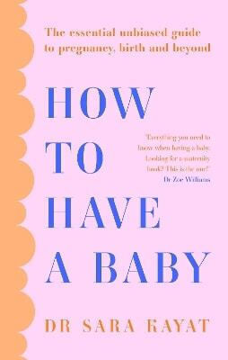How To Have A Baby The Essential Unbiased Guide To Pregnancy Birth And Beyond Dr Sara Kayat