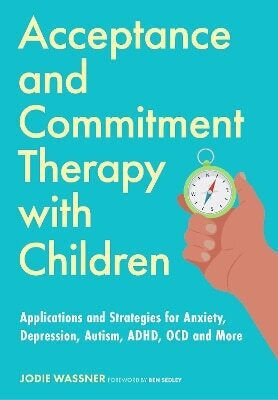 Acceptance And Commitment Therapy With Children Applications And Strategies For Anxiety Depression Autism Adhd Ocd And More Jodie Wassner