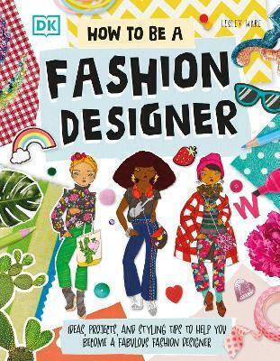 How to Be a Fashion Designer Ideas Projects and Styling Tips to Help You Become a Fabulous Fashion Designer Lesley Ware DK Children