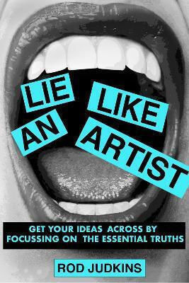 Lie Like an Artist Communicate Successfully by Focusing on Essential Truths Rod Judkins B.v 0114