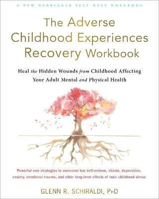 The Adverse Childhood Experiences Recovery Workbook: Heal The Hidden Wounds From Childhood Affecting Your Adult Mental And Physical Health Glenn R Schiraldi, Phd New Harbinger Publications