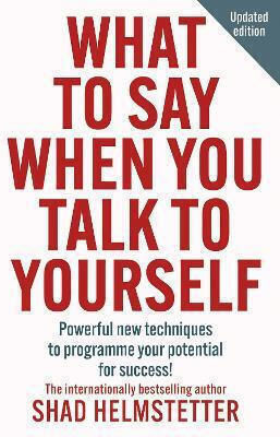 What To Say When You Talk To Yourself: Powerful New Techniques To Programme Your Potential For Success Shad Helmstetter Thorsons