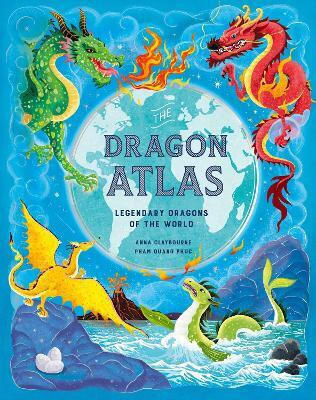 The Dragon Atlas Legendary Dragons Of The World Anna Claybourne 0924