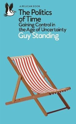 The Politics Of Time Gaining Control In The Age Of Uncertainty Guy Standing