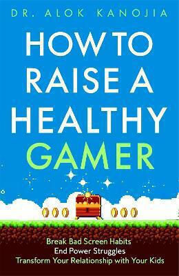 How To Raise A Healthy Gamer: Break Bad Screen Habits, End Power Struggles, And Transform Your Relationship With Your Kids Dr Alok Kanojia Bluebird 0408