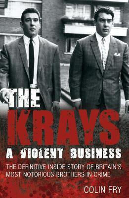The Krays A Violent Business The Definitive Inside Story Of Britain's Most Notorious Brothers In Crime Colin Fry
