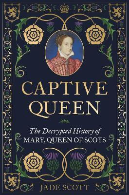 Captive Queen The Decrypted Of Mary Queen Of Scots Dr Jade Scott