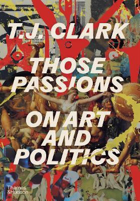 Those Passions: On Art And Politics T. J. Clark Thames & Hudson Ltd 0420