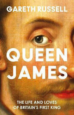 Queen James: The Life And Loves Of Britain’s First King Gareth Russell William Collins