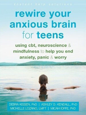 Rewire Your Anxious Brain For Teens Using Cbt Neuroscience And Mindfulness To Help You End Anxiety Panic And Worry Debra Kissen