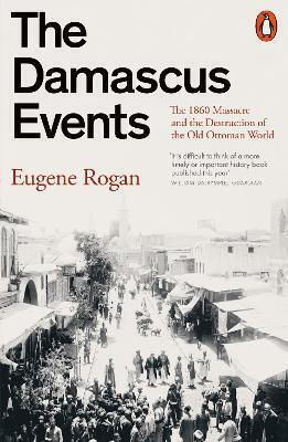 The Damascus Events The 1860 Massacre And The Destruction Of The Old Ottoman World Eugene Rogan