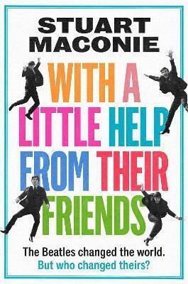 With A Little Help From Their Friends: The Beatles Changed The World. But Who Changed Theirs? Stuart Maconie Harpernorth