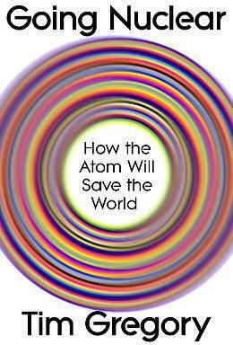 Going Nuclear: How The Atom Will Save The World Tim Gregory The Bodley Head Ltd
