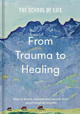 From Trauma To Healing: How To Locate, Process And Recover From Psychological Wounds The School Of Life The School Of Life Press
