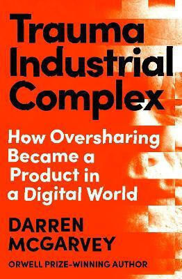 Trauma Industrial Complex How Oversharing Became A Product In A Digital World Darren Mcgarvey