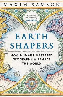 Earth Shapers: How Humans Mastered Geography And Remade The World Maxim Samson Profile Books Ltd