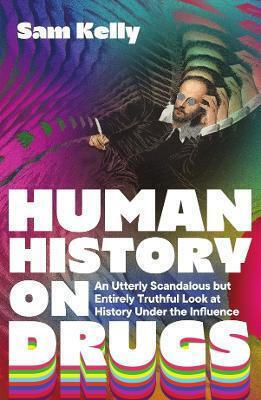 Human History On Drugs: An Utterly Scandalous But Entirely Truthful Look At History Under The Influence Sam Kelly Icon Books