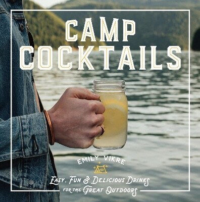 Camp Cocktails Easy Fun And Delicious Drinks For The Great Outdoors Emily Vikre U.s