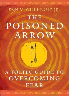 The Poisoned Arrow A Toltec Guide To Overcoming Fear Don Miguel Ruiz Jr