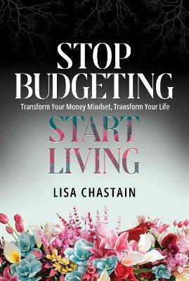 Stop Budgeting, Start Living: Transform Your Money Mindset, Transform Your Life Lisa Chastain Savio Republic Stop Budgeting, Start Living: Transform Your Money Mindset, Transform Your Life Lisa Chastain Savio Republic