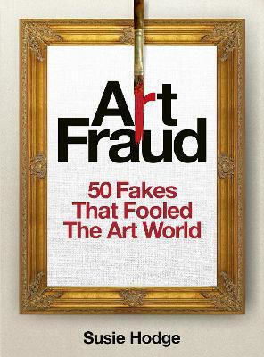 Art Fraud: 50 Fakes That Fooled The Art World Susie Hodge Ivy Press