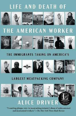 Life And Death Of The American Worker: The Immigrants Taking On America's Largest Meatpacking Company Alice Driver Atria Books