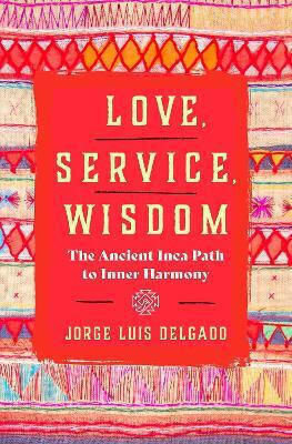 Love Service Wisdom The Ancient Inca Path To Inner Harmony Jorge Luis Delgado