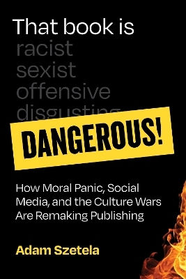 That Book Is Dangerous!: How Moral Panic, Social Media, And The Culture Wars Are Remaking Publishing Adam Szetela Mit Press