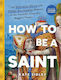 How To Be A Saint: An Extremely Weird And Mildly Sacrilegious History Of The Catholic Church's Biggest Names Kate Sidley Sourcebooks, Inc