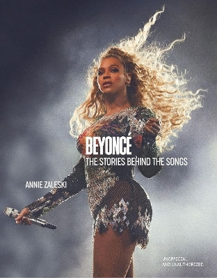 Beyoncé: The Stories Behind The Songs: Every Single Track, Explored And Explained Annie Zaleski Welbeck