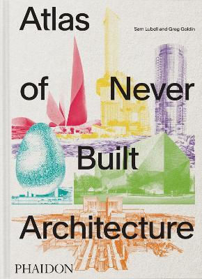 Atlas Of Never Built Architecture Greg Goldin Phaidon Press Ltd