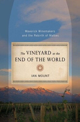 The Vineyard At The End Of The World Maverick Winemakers And The Rebirth Of Malbec Ian Mount