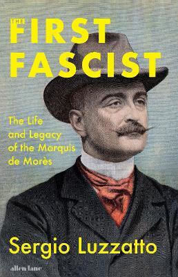 The First Fascist: The Life And Legacy Of The Marquis De Morès Sergio Luzzatto Allen Lane
