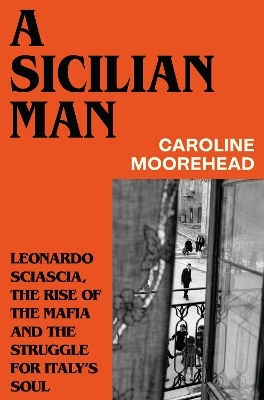 A Sicilian Man Leonardo Sciascia The Rise Of The Mafia And The Struggle For Italy’s Soul Caroline Moorehead