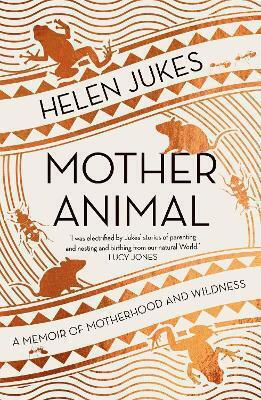Mother Animal A Memoir Of Motherhood And Wildness Helen Jukes Limited